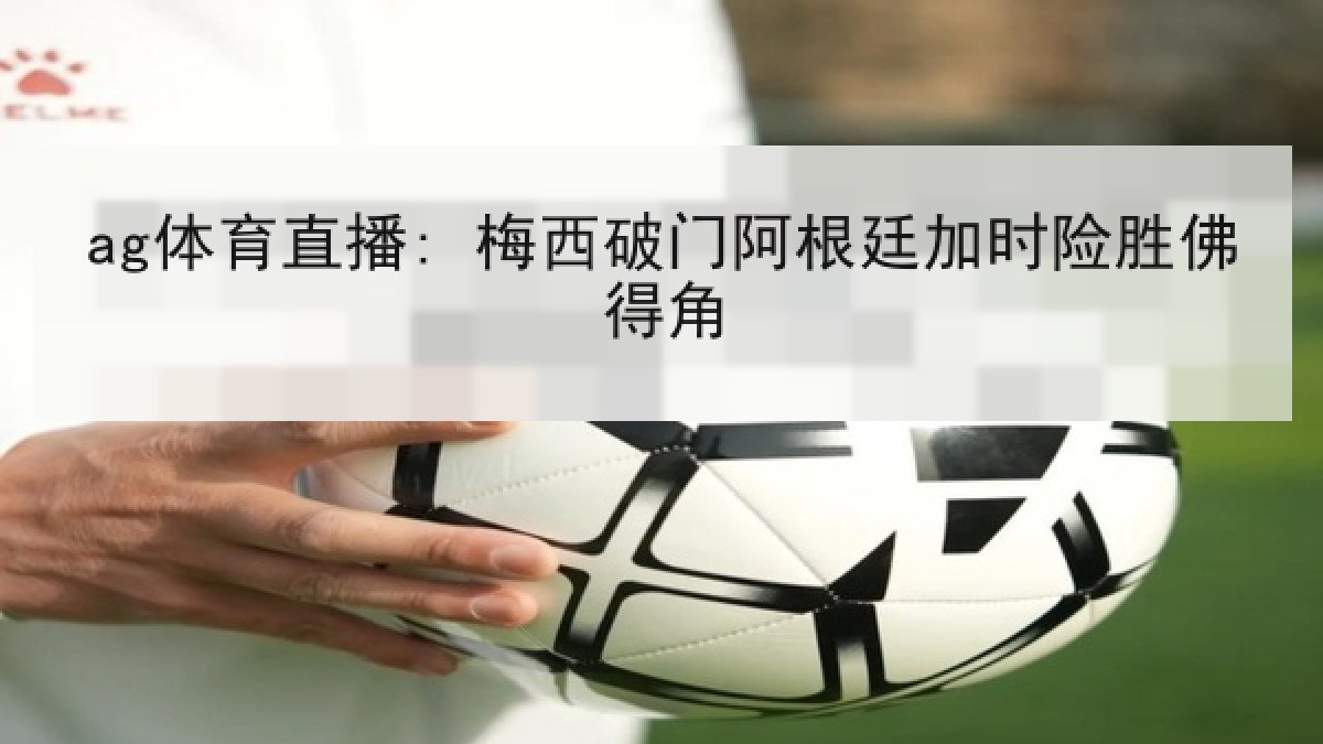 ag体育直播: 梅西破门阿根廷加时险胜佛得角 ag体育直播: 梅西破门阿根廷加时险胜佛得角