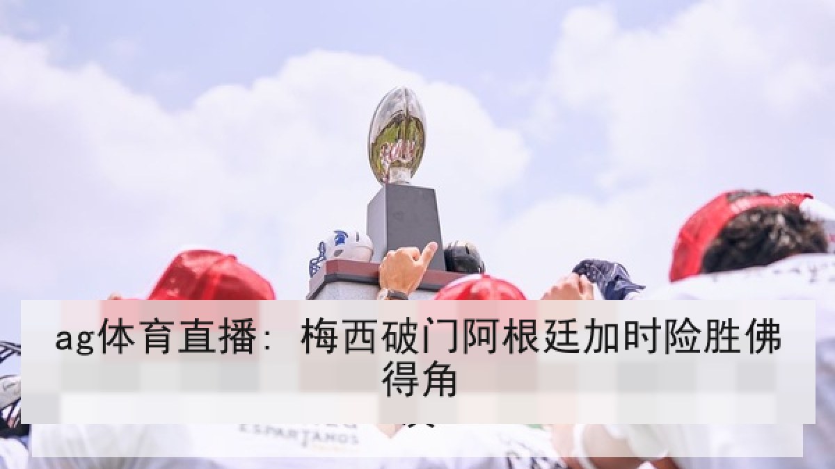 ag体育直播: 梅西破门阿根廷加时险胜佛得角 ag体育直播: 梅西破门阿根廷加时险胜佛得角
